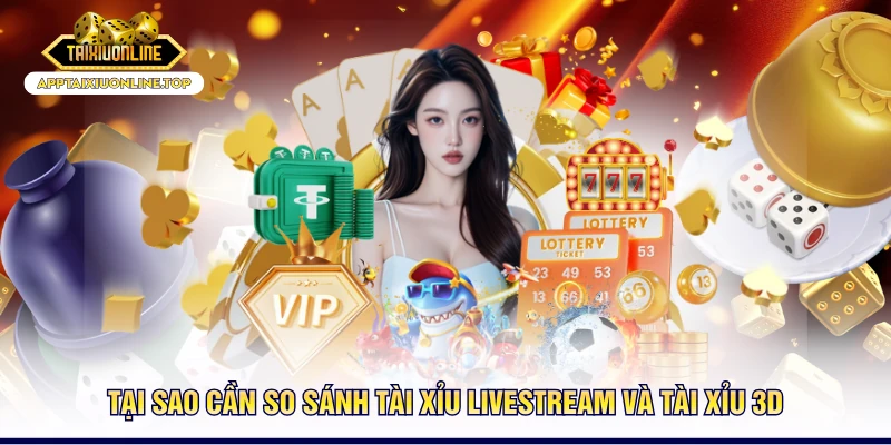 Tại sao cần so sánh tài xỉu livestream và tài xỉu 3D