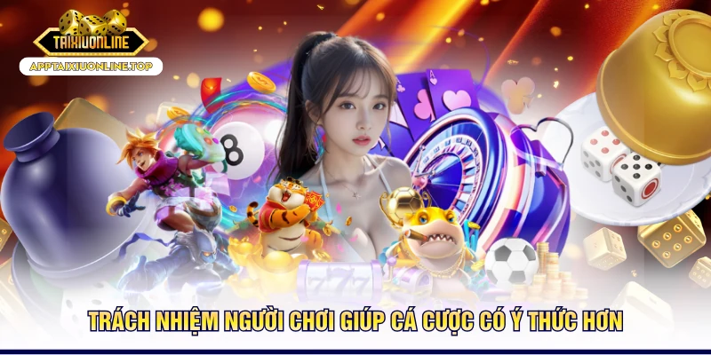 Trách nhiệm người chơi giúp cá cược có ý thức hơn